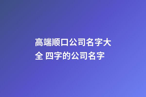 高端顺口公司名字大全 四字的公司名字-第1张-公司起名-玄机派